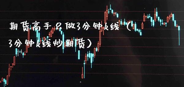 期货高手只做3分钟k线（3分钟k线炒期货）_https://www.xmqjcw.com_期货直播室_第1张