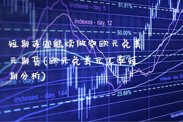 短期或宜继续做空欧元兑美元期货(欧元兑美元汇率短期分析)_https://www.xmqjcw.com_期货投资_第1张