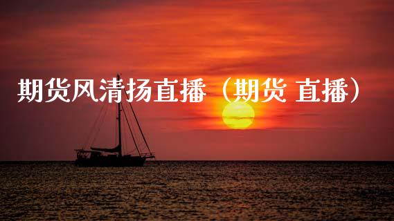 期货风清扬直播（期货 直播）_https://www.xmqjcw.com_期货投资_第1张