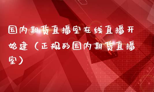 国内期货直播室在线直播开始建（正规的国内期货直播室）_https://www.xmqjcw.com_期货行情_第1张