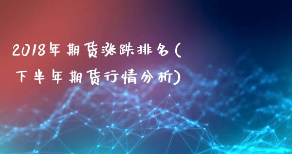 2018年期货涨跌排名(下半年期货行情分析)_https://www.xmqjcw.com_期货百科_第1张
