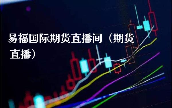 易福国际期货直播间（期货 直播）_https://www.xmqjcw.com_期货投资_第1张