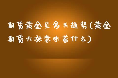 期货黄金呈多头趋势(黄金期货大涨意味着什么)_https://www.xmqjcw.com_期货百科_第1张