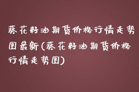 葵花籽油期货价格行情走势图最新(葵花籽油期货价格行情走势图)_https://www.xmqjcw.com_基金理财_第1张