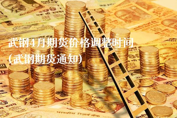 武钢4月期货价格调整时间(武钢期货通知)_https://www.xmqjcw.com_期货直播室_第1张