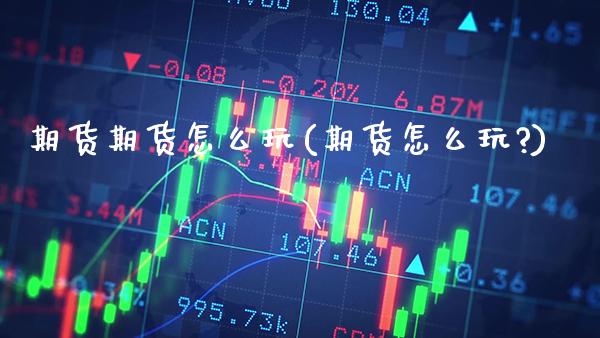 期货期货怎么玩(期货怎么玩?)_https://www.xmqjcw.com_期货行情_第1张