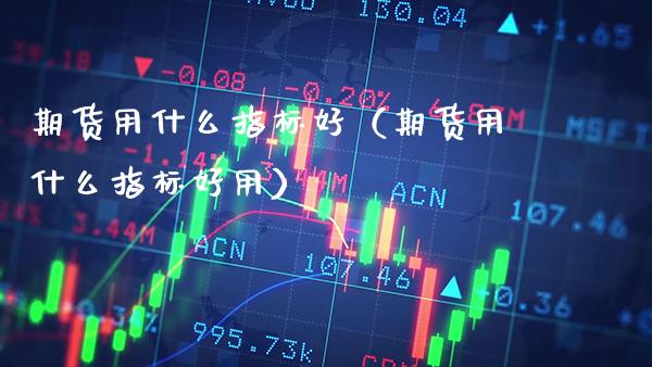 期货用什么指标好（期货用什么指标好用）_https://www.xmqjcw.com_期货行情_第1张