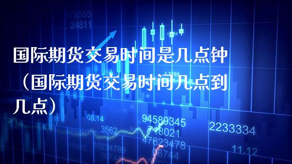 国际期货交易时间是几点钟（国际期货交易时间几点到几点）_https://www.xmqjcw.com_期货直播室_第1张