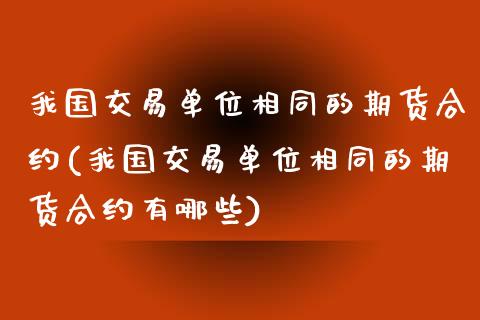 我国交易单位相同的期货合约(我国交易单位相同的期货合约有哪些)_https://www.xmqjcw.com_期货直播室_第1张