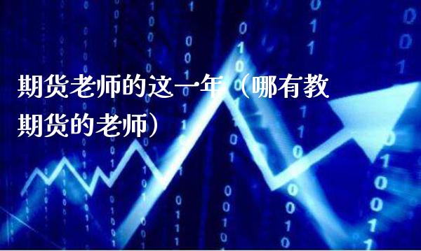 期货老师的这一年（哪有教期货的老师）_https://www.xmqjcw.com_期货行情_第1张