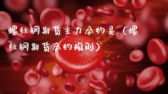 螺纹钢期货主力合约是（螺纹钢期货合约规则）_https://www.xmqjcw.com_期货直播室_第1张