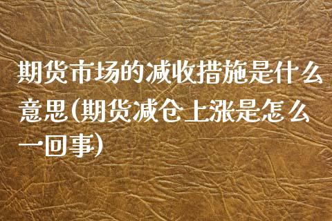 期货市场的减收措施是什么意思(期货减仓上涨是怎么一回事)_https://www.xmqjcw.com_期货百科_第1张