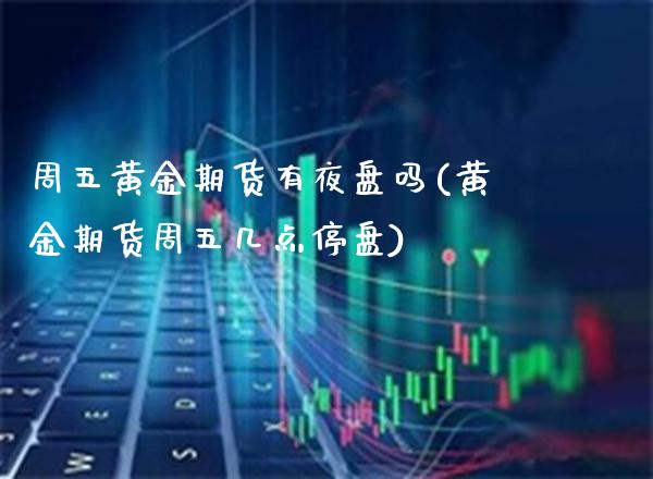周五黄金期货有夜盘吗(黄金期货周五几点停盘)_https://www.xmqjcw.com_期货直播室_第1张