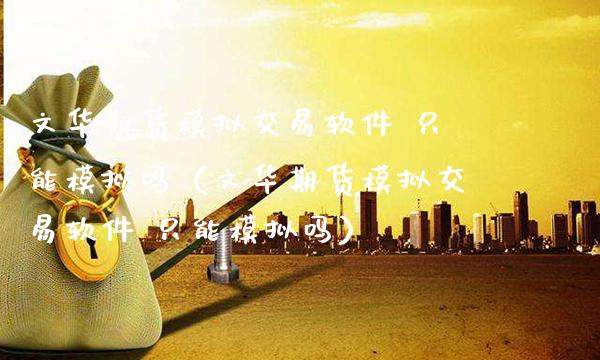 文华期货模拟交易软件 只能模拟吗（文华期货模拟交易软件 只能模拟吗）_https://www.xmqjcw.com_期货行情_第1张