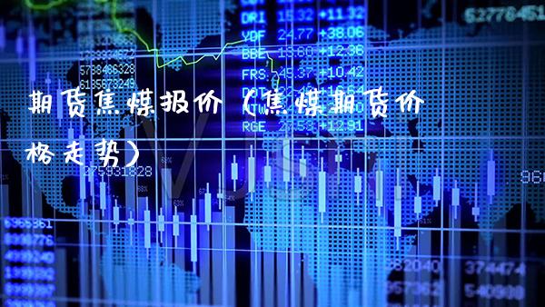 期货焦煤报价（焦煤期货价格走势）_https://www.xmqjcw.com_期货直播室_第1张