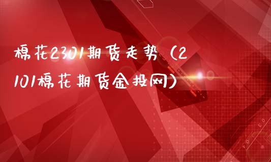棉花2301期货走势（2101棉花期货金投网）_https://www.xmqjcw.com_期货投资_第1张