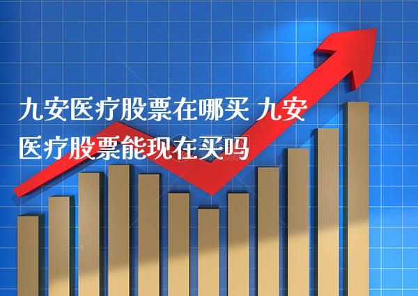 九安医疗股票在哪买 九安医疗股票能现在买吗_https://www.xmqjcw.com_股票投资_第1张