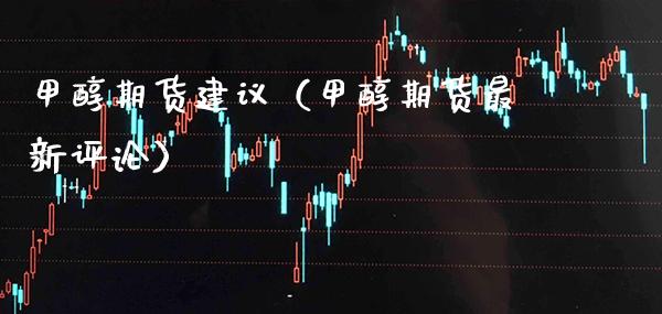 甲醇期货建议（甲醇期货最新评论）_https://www.xmqjcw.com_期货行情_第1张