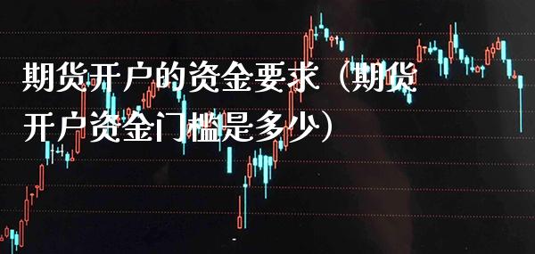 期货开户的资金要求（期货开户资金门槛是多少）_https://www.xmqjcw.com_期货行情_第1张