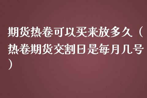 期货热卷可以买来放多久（热卷期货交割日是每月几号）_https://www.xmqjcw.com_期货行情_第1张