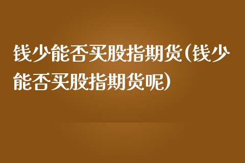 钱少能否买股指期货(钱少能否买股指期货呢)_https://www.xmqjcw.com_期货直播室_第1张