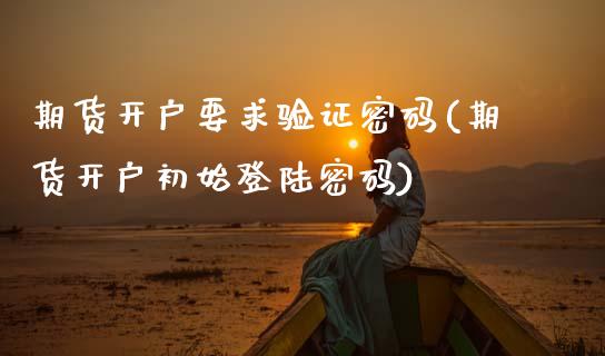 期货开户要求验证密码(期货开户初始密码)_https://www.xmqjcw.com_期货投资_第1张