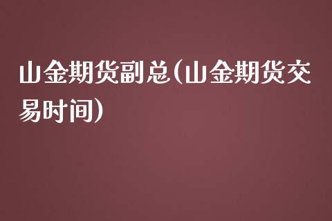 山金期货副总(山金期货交易时间)_https://www.xmqjcw.com_期货行情_第1张