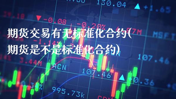 期货交易有无标准化合约(期货是不是标准化合约)_https://www.xmqjcw.com_股票投资_第1张