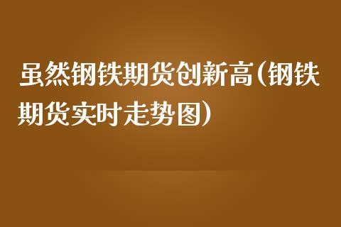 虽然钢铁期货创新高(钢铁期货实时走势图)_https://www.xmqjcw.com_期货直播室_第1张