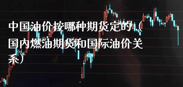 中国油价按哪种期货定的（国内燃油期货和国际油价关系）_https://www.xmqjcw.com_期货投资_第1张
