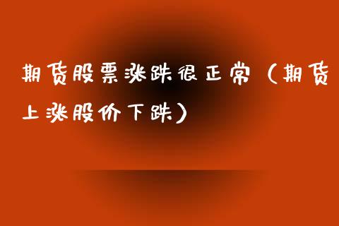 期货股票涨跌很正常（期货上涨股价下跌）_https://www.xmqjcw.com_期货投资_第1张
