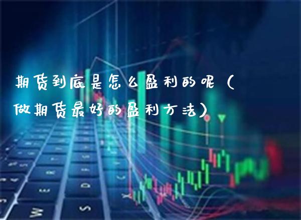 期货到底是怎么盈利的呢（做期货最好的盈利方法）_https://www.xmqjcw.com_期货直播室_第1张