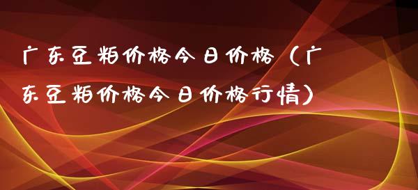 广东豆粕价格今日价格（广东豆粕价格今日价格行情）_https://www.xmqjcw.com_期货开户_第1张