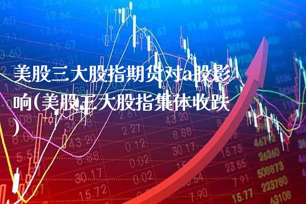 美股三大股指期货对a股影响(美股三大股指集体收跌)_https://www.xmqjcw.com_期货百科_第1张