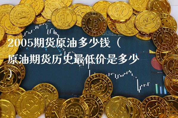 2005期货原油多少钱（原油期货历史最低价是多少）_https://www.xmqjcw.com_期货行情_第1张