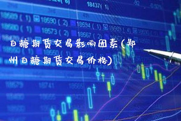 白糖期货交易影响因素(郑州白糖期货交易价格)_https://www.xmqjcw.com_期货直播室_第1张