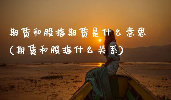 期货和股指期货是什么意思(期货和股指什么关系)_https://www.xmqjcw.com_期货百科_第1张