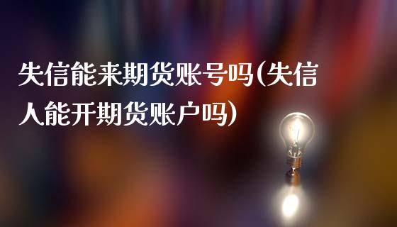 失信能来期货账号吗(失信人能开期货账户吗)_https://www.xmqjcw.com_期货直播室_第1张