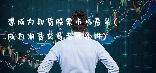 想成为期货股票市场寿星(成为期货交易者的条件)_https://www.xmqjcw.com_期货开户_第1张
