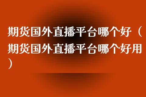 期货国外直播平台哪个好（期货国外直播平台哪个好用）_https://www.xmqjcw.com_期货行情_第1张