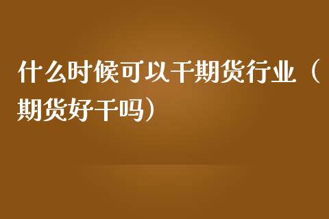 什么时候可以干期货行业（期货好干吗）_https://www.xmqjcw.com_期货投资_第1张
