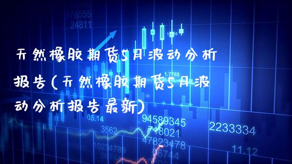 天然橡胶期货5月波动分析报告(天然橡胶期货5月波动分析报告最新)_https://www.xmqjcw.com_期货行情_第1张