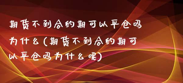 期货不到合约期可以平仓吗为什么(期货不到合约期可以平仓吗为什么呢)_https://www.xmqjcw.com_基金理财_第1张