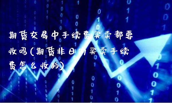 期货交易中手续费买卖都要收吗(期货非日内买卖手续费怎么收的)_https://www.xmqjcw.com_期货投资_第1张