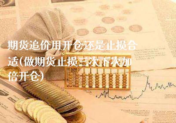 期货追价用开仓还是止损合适(做期货止损三次下次加倍开仓)_https://www.xmqjcw.com_期货百科_第1张