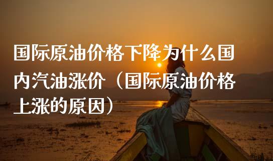 国际原油价格下降为什么国内汽油涨价（国际原油价格上涨的原因）_https://www.xmqjcw.com_期货直播室_第1张