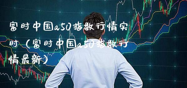 富时中国a50指数行情实时（富时中国a50指数行情最新）_https://www.xmqjcw.com_期货行情_第1张