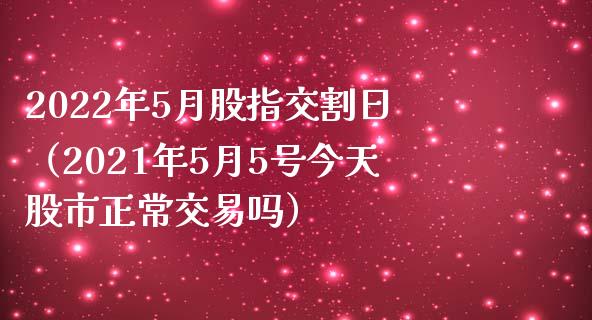 2022年5月股指交割日（2021年5月5号今天股市正常交易吗）_https://www.xmqjcw.com_期货投资_第1张