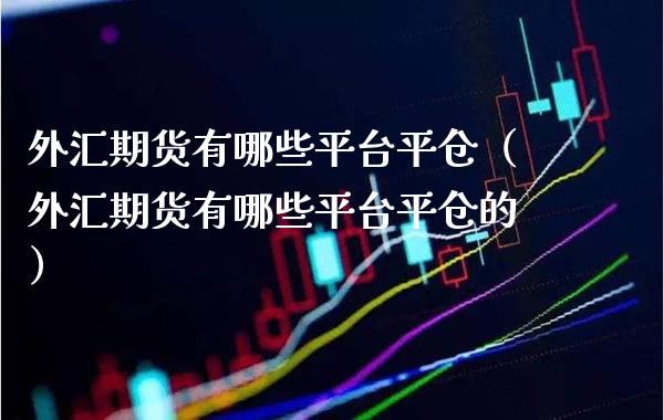 外汇期货有哪些平台平仓（外汇期货有哪些平台平仓的）_https://www.xmqjcw.com_期货开户_第1张