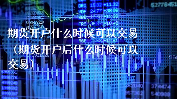 期货开户什么时候可以交易（期货开户后什么时候可以交易）_https://www.xmqjcw.com_期货直播室_第1张